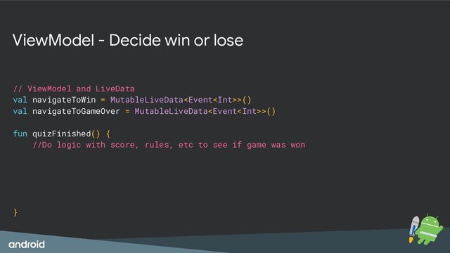 ViewModel - Decide win or lose
// ViewModel and LiveData
val navigateToWin = MutableLiveData>()
val navigateToGameOver = MutableLiveData>()
fun quizFinished() {
//Do logic with score, rules, etc to see if game was won
}
