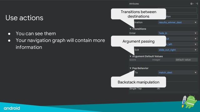 Use actions
● You can see them
● Your navigation graph will contain more
information
Transitions between
destinations
Argument passing
Backstack manipulation
