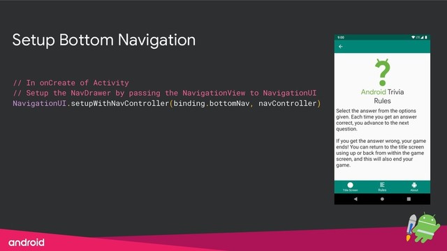 Setup Bottom Navigation
// In onCreate of Activity
// Setup the NavDrawer by passing the NavigationView to NavigationUI
NavigationUI.setupWithNavController(binding.bottomNav, navController)
