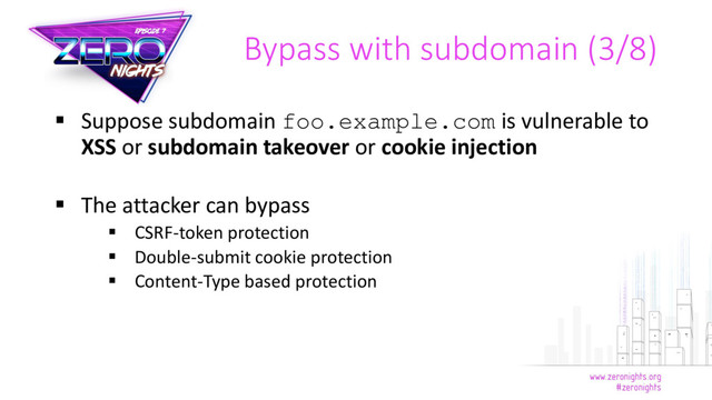  Suppose subdomain foo.example.com is vulnerable to
XSS or subdomain takeover or cookie injection
 The attacker can bypass
 CSRF-token protection
 Double-submit cookie protection
 Content-Type based protection
Bypass with subdomain (3/8)
