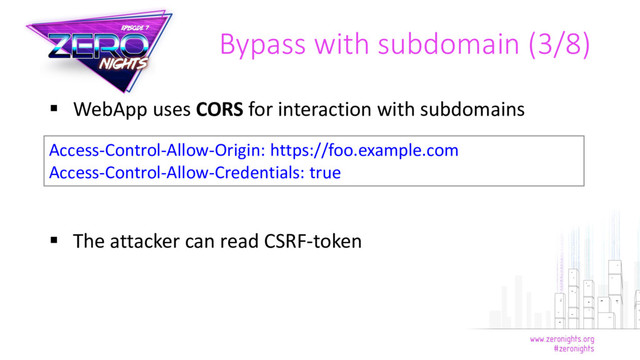  WebApp uses CORS for interaction with subdomains
 The attacker can read CSRF-token
Bypass with subdomain (3/8)
Access-Control-Allow-Origin: https://foo.example.com
Access-Control-Allow-Credentials: true
