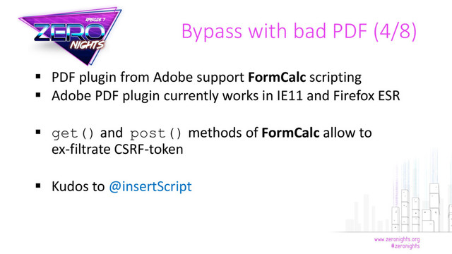  PDF plugin from Adobe support FormCalc scripting
 Adobe PDF plugin currently works in IE11 and Firefox ESR
 get() and post() methods of FormCalc allow to
ex-filtrate CSRF-token
 Kudos to @insertScript
Bypass with bad PDF (4/8)
