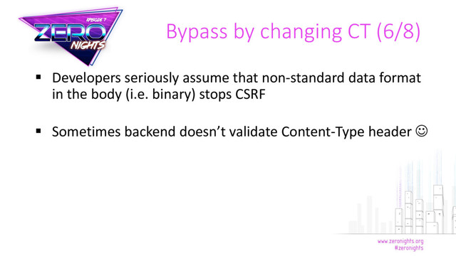 Developers seriously assume that non-standard data format
in the body (i.e. binary) stops CSRF
 Sometimes backend doesn’t validate Content-Type header 
Bypass by changing CT (6/8)
