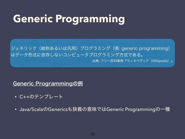 Generic Programming
δΣωϦοΫʢ૯শ͋Δ͍͸൚༻ʣϓϩάϥϛϯάʢӳHFOFSJDQSPHSBNNJOHʣ
͸σʔλܗࣜʹґଘ͠ͳ͍ίϯϐϡʔλϓϩάϥϛϯάํࣜͰ͋Δɻ
ग़యϑϦʔඦՊࣄయʰ΢ΟΩϖσΟΞʢ8JLJQFEJBʣʱ
• C++ͷςϯϓϨʔτ
• Java/ScalaͷGenerics΋ڱٛͷҙຯͰ͸Generic ProgrammingͷҰछ

(FOFSJD1SPHSBNNJOHͷྫ

