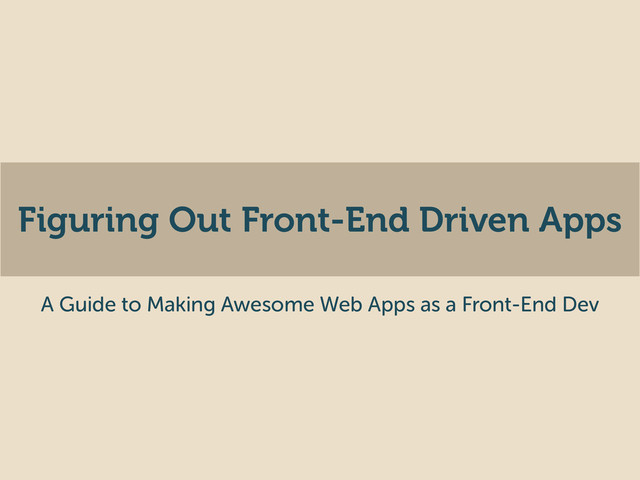 Figuring Out Front-End Driven Apps
A Guide to Making Awesome Web Apps as a Front-End Dev
