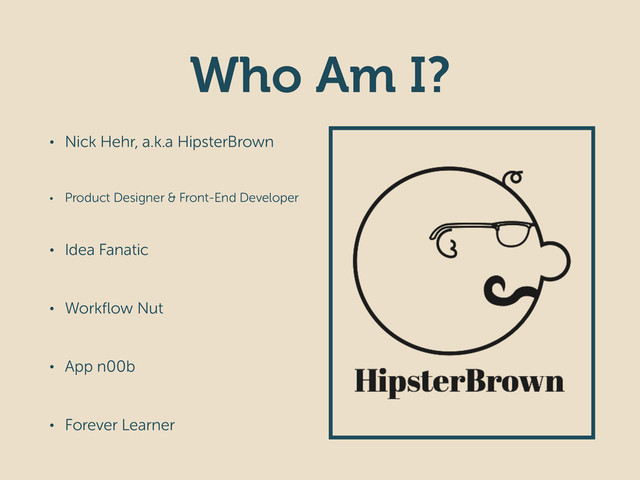 Who Am I?
• Nick Hehr, a.k.a HipsterBrown
• Product Designer & Front-End Developer
• Idea Fanatic
• Workﬂow Nut
• App n00b
• Forever Learner
