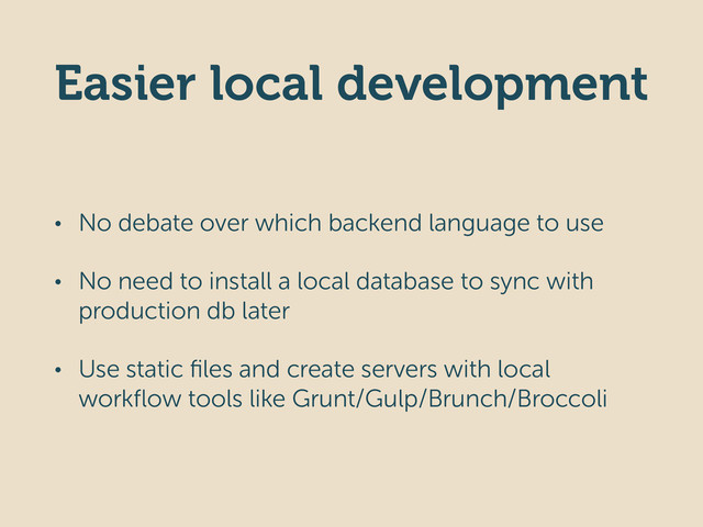 Easier local development
• No debate over which backend language to use
• No need to install a local database to sync with
production db later
• Use static ﬁles and create servers with local
workﬂow tools like Grunt/Gulp/Brunch/Broccoli
