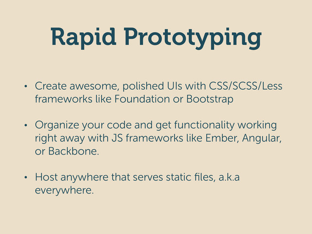 Rapid Prototyping
• Create awesome, polished UIs with CSS/SCSS/Less
frameworks like Foundation or Bootstrap
• Organize your code and get functionality working
right away with JS frameworks like Ember, Angular,
or Backbone.
• Host anywhere that serves static ﬁles, a.k.a
everywhere.
