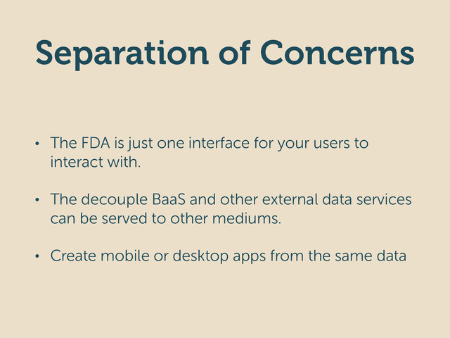 Separation of Concerns
• The FDA is just one interface for your users to
interact with.
• The decouple BaaS and other external data services
can be served to other mediums.
• Create mobile or desktop apps from the same data
