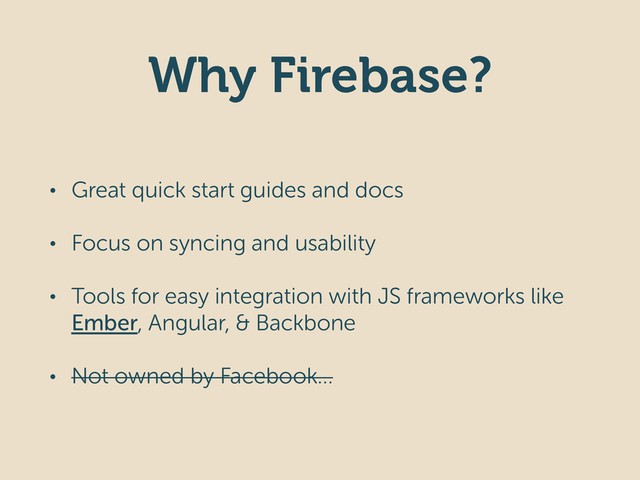 Why Firebase?
• Great quick start guides and docs
• Focus on syncing and usability
• Tools for easy integration with JS frameworks like
Ember, Angular, & Backbone
• Not owned by Facebook…
