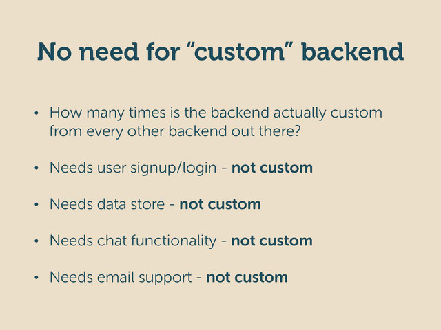 No need for “custom” backend
• How many times is the backend actually custom
from every other backend out there?
• Needs user signup/login - not custom
• Needs data store - not custom
• Needs chat functionality - not custom
• Needs email support - not custom
