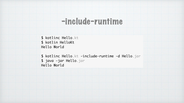 $ kotlinc Hello.kt
$ kotlin HelloKt
Hello World
$ kotlinc Hello.kt -include-runtime -d Hello.jar
$ java -jar Hello.jar
Hello World
-include-runtime
