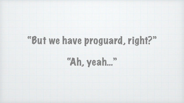 “But we have proguard, right?”
“Ah, yeah…”
