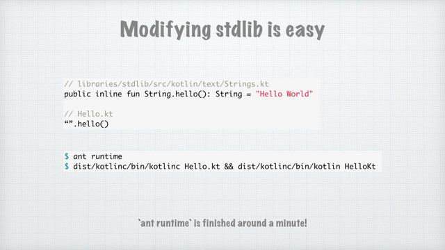 Modifying stdlib is easy
// libraries/stdlib/src/kotlin/text/Strings.kt
public inline fun String.hello(): String = "Hello World"
// Hello.kt
“”.hello()
$ ant runtime
$ dist/kotlinc/bin/kotlinc Hello.kt && dist/kotlinc/bin/kotlin HelloKt
`ant runtime` is finished around a minute!
