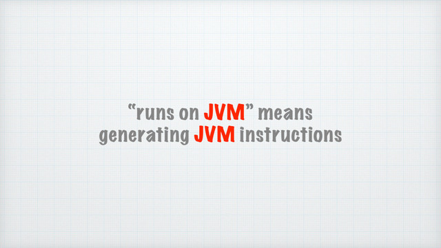 “runs on JVM” means
generating JVM instructions
