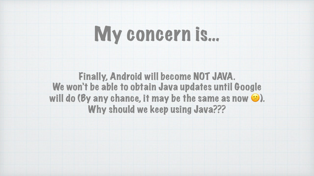 Finally, Android will become NOT JAVA.
We won’t be able to obtain Java updates until Google
will do (By any chance, it may be the same as now ).
Why should we keep using Java???
My concern is…
