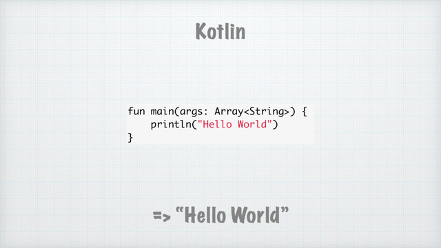 Kotlin
=> “Hello World”
fun main(args: Array) {
println("Hello World")
}
