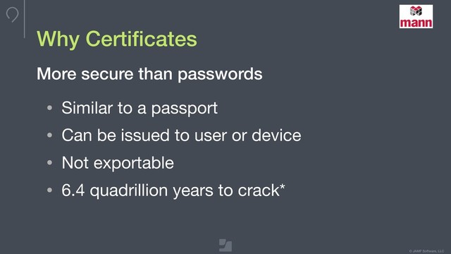© JAMF Software, LLC
Why Certiﬁcates
• Similar to a passport

• Can be issued to user or device

• Not exportable

• 6.4 quadrillion years to crack*
More secure than passwords

