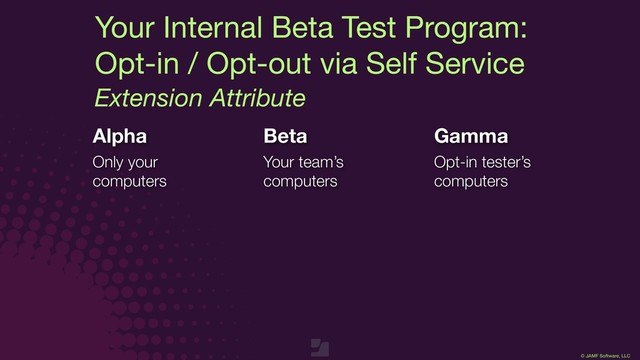 © JAMF Software, LLC
Your Internal Beta Test Program:

Opt-in / Opt-out via Self Service
Extension Attribute
Alpha
Only your 
computers 
Beta
Your team’s 
computers 
Gamma
Opt-in tester’s
computers
