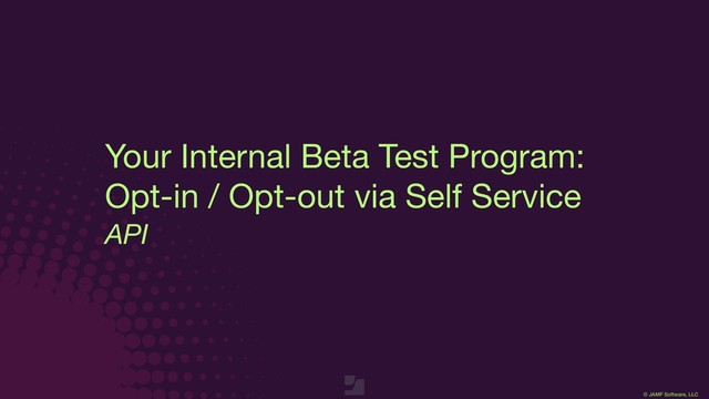© JAMF Software, LLC
Your Internal Beta Test Program:

Opt-in / Opt-out via Self Service
API
