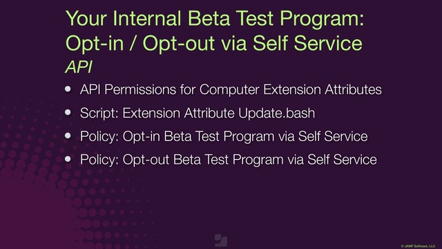 © JAMF Software, LLC
Your Internal Beta Test Program:

Opt-in / Opt-out via Self Service
API
API Permissions for Computer Extension Attributes
Script: Extension Attribute Update.bash
Policy: Opt-in Beta Test Program via Self Service
Policy: Opt-out Beta Test Program via Self Service
