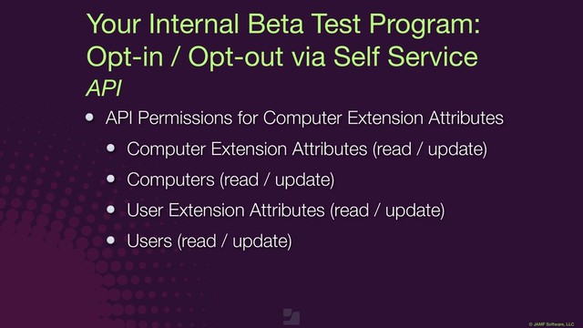 © JAMF Software, LLC
Your Internal Beta Test Program:

Opt-in / Opt-out via Self Service
API
API Permissions for Computer Extension Attributes
Computer Extension Attributes (read / update)
Computers (read / update)
User Extension Attributes (read / update)
Users (read / update)
