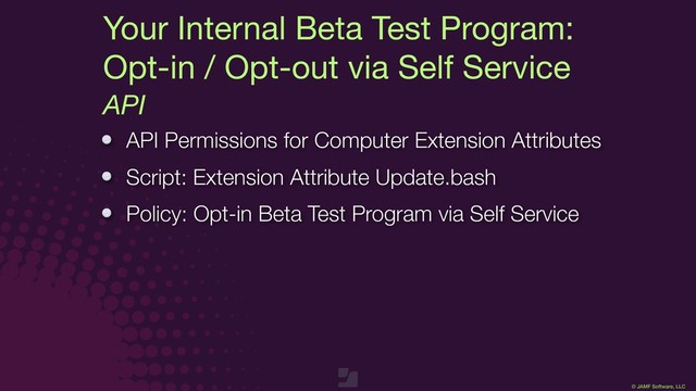 © JAMF Software, LLC
Your Internal Beta Test Program:

Opt-in / Opt-out via Self Service
API
API Permissions for Computer Extension Attributes
Script: Extension Attribute Update.bash
Policy: Opt-in Beta Test Program via Self Service
