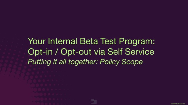 © JAMF Software, LLC
Putting it all together: Policy Scope
Your Internal Beta Test Program:

Opt-in / Opt-out via Self Service
