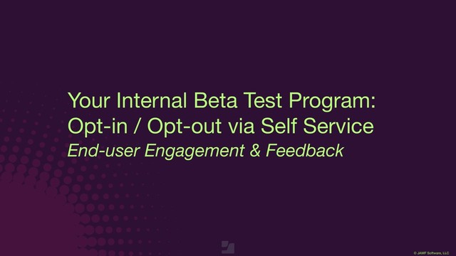© JAMF Software, LLC
End-user Engagement & Feedback
Your Internal Beta Test Program:

Opt-in / Opt-out via Self Service

