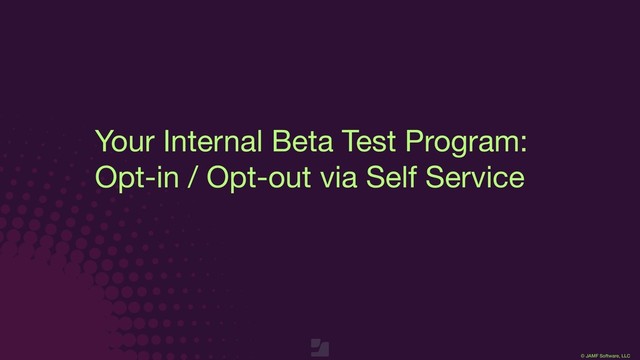 © JAMF Software, LLC
Your Internal Beta Test Program:

Opt-in / Opt-out via Self Service
