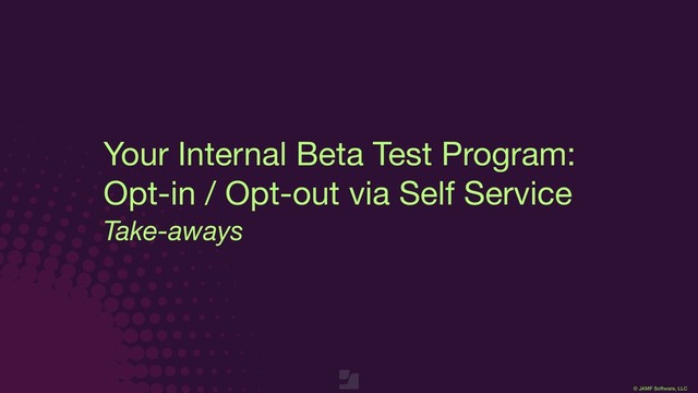 © JAMF Software, LLC
Take-aways
Your Internal Beta Test Program:

Opt-in / Opt-out via Self Service
