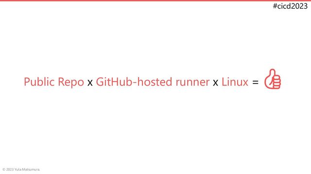#cicd2023
Public Repo x GitHub-hosted runner x Linux =👍
© 2023 Yuta Matsumura.
