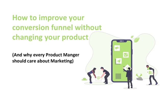 How to improve your
conversion funnel without
changing your product
(And why every Product Manger
should care about Marketing)
