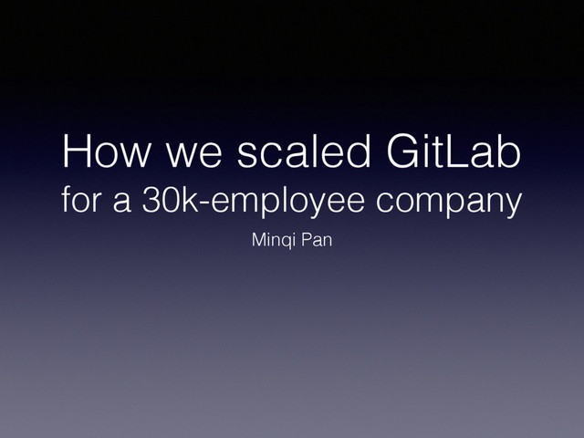 How we scaled GitLab
for a 30k-employee company
Minqi Pan
