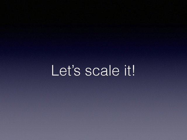 Let’s scale it!
