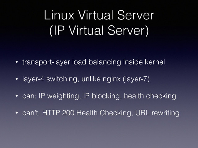 Linux Virtual Server 
(IP Virtual Server)
• transport-layer load balancing inside kernel
• layer-4 switching, unlike nginx (layer-7)
• can: IP weighting, IP blocking, health checking
• can’t: HTTP 200 Health Checking, URL rewriting
