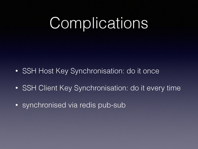 Complications
• SSH Host Key Synchronisation: do it once
• SSH Client Key Synchronisation: do it every time
• synchronised via redis pub-sub
