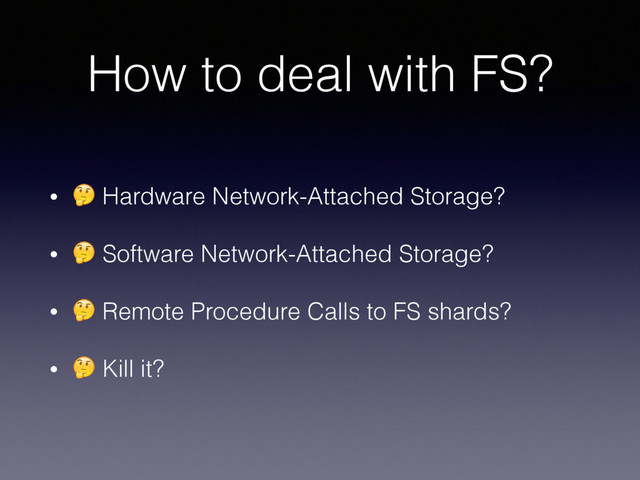 How to deal with FS?
•
 Hardware Network-Attached Storage?
•
 Software Network-Attached Storage?
•
 Remote Procedure Calls to FS shards?
•
 Kill it?
