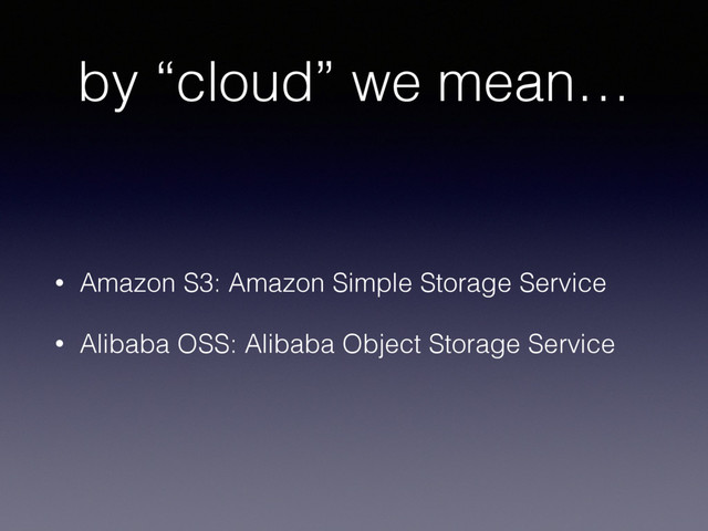 by “cloud” we mean…
• Amazon S3: Amazon Simple Storage Service
• Alibaba OSS: Alibaba Object Storage Service
