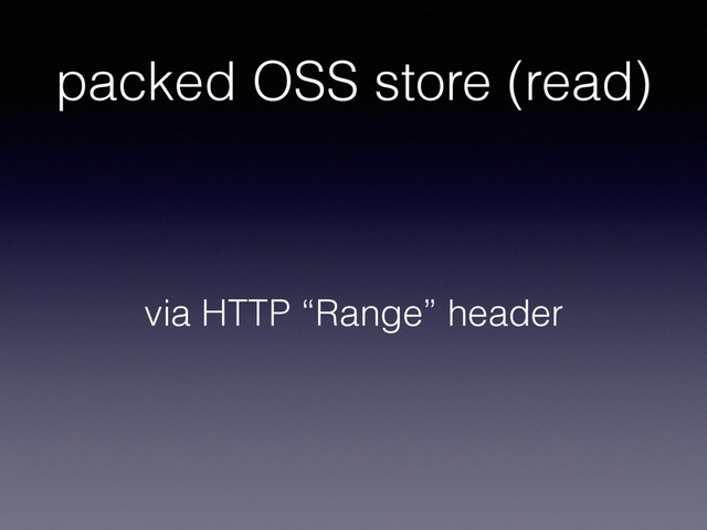 packed OSS store (read)
via HTTP “Range” header

