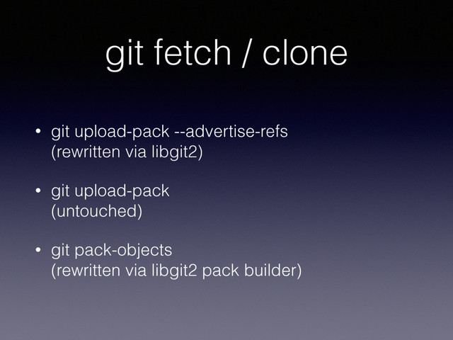 git fetch / clone
• git upload-pack --advertise-refs 
(rewritten via libgit2)
• git upload-pack 
(untouched)
• git pack-objects 
(rewritten via libgit2 pack builder)
