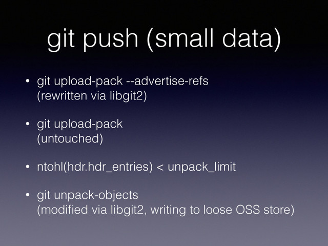 git push (small data)
• git upload-pack --advertise-refs 
(rewritten via libgit2)
• git upload-pack 
(untouched)
• ntohl(hdr.hdr_entries) < unpack_limit
• git unpack-objects 
(modiﬁed via libgit2, writing to loose OSS store)
