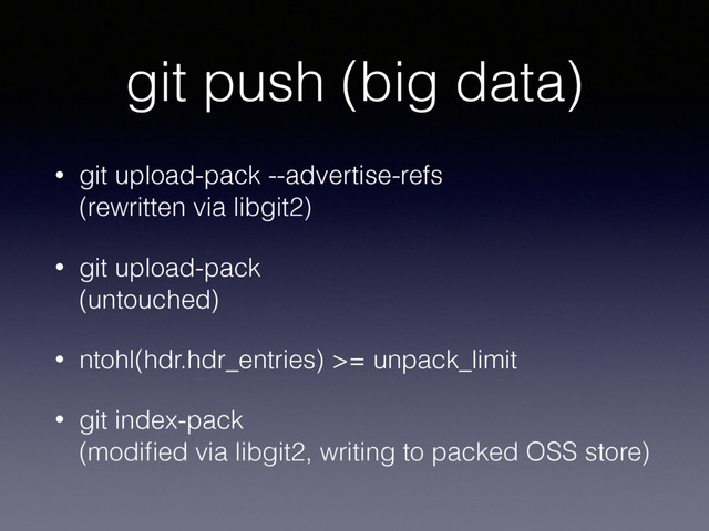git push (big data)
• git upload-pack --advertise-refs 
(rewritten via libgit2)
• git upload-pack 
(untouched)
• ntohl(hdr.hdr_entries) >= unpack_limit
• git index-pack 
(modiﬁed via libgit2, writing to packed OSS store)
