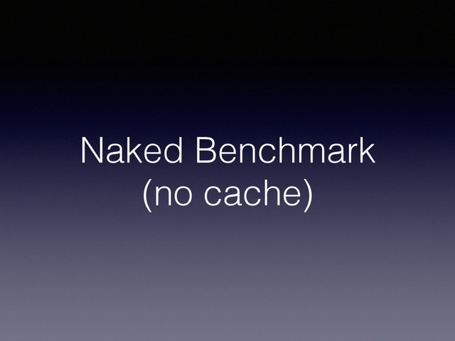 Naked Benchmark 
(no cache)
