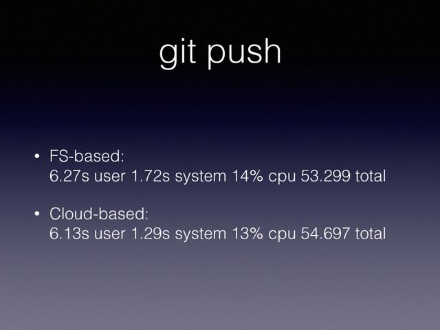 git push
• FS-based: 
6.27s user 1.72s system 14% cpu 53.299 total
• Cloud-based: 
6.13s user 1.29s system 13% cpu 54.697 total
