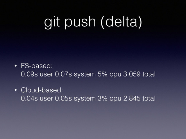 git push (delta)
• FS-based: 
0.09s user 0.07s system 5% cpu 3.059 total
• Cloud-based: 
0.04s user 0.05s system 3% cpu 2.845 total

