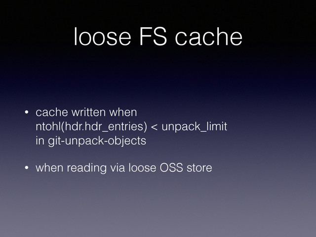loose FS cache
• cache written when 
ntohl(hdr.hdr_entries) < unpack_limit 
in git-unpack-objects
• when reading via loose OSS store

