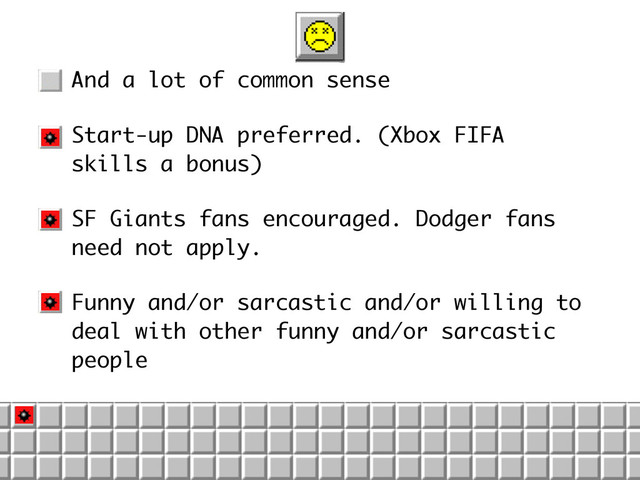 • And a lot of common sense
• Start-up DNA preferred. (Xbox FIFA
skills a bonus)
• SF Giants fans encouraged. Dodger fans
need not apply.
• Funny and/or sarcastic and/or willing to
deal with other funny and/or sarcastic
people
