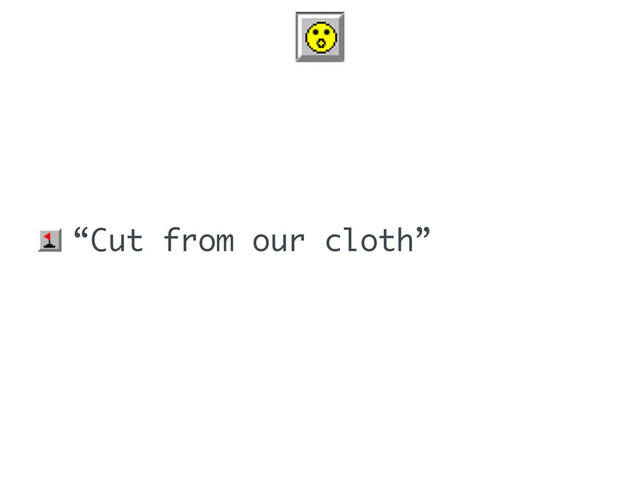 • “Cut from our cloth”
